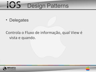 Design Patterns

• Delegates

Controla o Fluxo de informação, qual View é
  vista e quando.
 