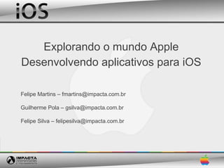 Explorando o mundo Apple
Desenvolvendo aplicativos para iOS

Felipe Martins – fmartins@impacta.com.br

Guilherme Pola – gsilva@impacta.com.br

Felipe Silva – felipesilva@impacta.com.br
 