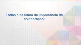 Todas elas falam da importância da
colaboração!
 