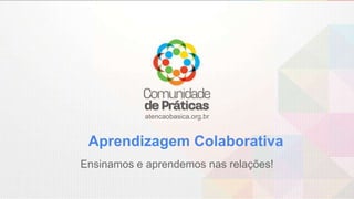 atencaobasica.org.br
Aprendizagem Colaborativa
Ensinamos e aprendemos nas relações!
 