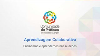atencaobasica.org.br
Aprendizagem Colaborativa
Ensinamos e aprendemos nas relações
 
