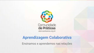 atencaobasica.org.br
Aprendizagem Colaborativa
Ensinamos e aprendemos nas relações
 