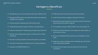 CONEXOS–ERP / Vantagens e Benefícios
Vantagens e Benefícios
Tecnologia de ponta, com banco de dados relacional em ambiente Cloud;
Montagem do ERP de acordo com a demanda do cliente, com integração
completa entre os módulos;
Grande experiência no segmento de Comércio Internacional;
Solução perfeita para quem importa e distribui no mercado interno;
Totalmente adaptado para Trading Company e Despachantes Aduaneiros;
Eficientes robôs integradores que atuam no monitoramento constante
do Siscomex;
Recursos avançados para agilizar o faturamento pela DI ou por pedidos;
Controles de Trade Finance e endividamentos em moedas estrangeiras;
Integração com SISCOMEX WEB (DI/ LI);
Gestão eficiente do Transit Time e do Lead Time por processo;
Gestão financeira eficaz interligada a instituições financeiras;
Planilha de custos de importação, solicitação de numerário e fechamento
de processos de forma rápida e integrada;
NF-e estadual e municipal, e SPED: Contábil, Fiscal, Contribuições e ECF;
Plataforma web para integração com as equipes das vendas e follow-up
de processos em comex;
Recurso de GED (Gestão Eletrônica de Documentos) integrada com todo
o ERP;
Disparo de e-mail com situações a serem notificadas, sejam elas críticas
ou de monitoramento planejado;
Assistente para formação do preço de vendas com mecanismos de
rastreamento.
21 de 22
 