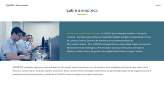 Sobre a empresa
A CONEXOS preza pela segurança, pela inovação em tecnologia, pelo compromisso com os clientes e por estratégias corporativas que visam trazer
retorno e sucesso para a empresa, clientes e parceiros. Essas características, somadas à experiência, ao aprendizado adquirido ao longo dos anos e à
qualidade dos serviços prestados, qualificam a CONEXOS como destaque no seu ramo de atuação.
No mercado há quase duas décadas, a CONEXOS é uma empresa brasileira – de capital
nacional – que desenvolve softwares integrados voltados à gestão empresarial para áreas
de Comércio Exterior, Distribuição Atacadista e Prestadores de Serviços.
Com sede em Vitória – ES, a CONEXOS une experiência e modernidade sempre em busca de
desenvolver novas tecnologias, a fim de ampliar seu leque de recursos avançados e
oferecer o melhor serviço de gestão e tecnologia da informação aos seus clientes.
A CONEXOS / Sobre a empresa 3 de 22
 