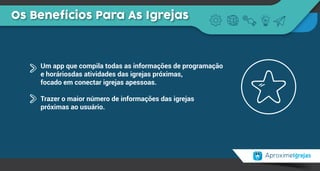 Os Benefícios Para As Igrejas
Um app que compila todas as informações de programação
e horáriosdas atividades das igrejas próximas,
focado em conectar igrejas apessoas.
Trazer o maior número de informações das igrejas
próximas ao usuário.
 