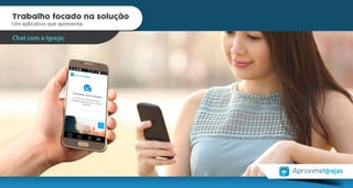 Trabalho focado na solução
Um aplicativo que apresenta:
Geolocalização da Igreja;
Procura rápida. Resultado eficaz.
Trabalho focado na solução
Um aplicativo que apresenta:
Chat com a Igreja;
 