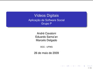 Vídeos Digitais
Aplicação de Software Social
          Grupo P


      André Cavatoni
     Eduardo Sama’an
     Marcelo Delgado

         DCC - UFMG


    26 de maio de 2009




                               1 / 18
 