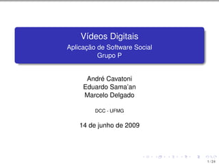 Vídeos Digitais
Aplicação de Software Social
          Grupo P


      André Cavatoni
     Eduardo Sama’an
     Marcelo Delgado

         DCC - UFMG


    26 de maio de 2009




                               1 / 18
 