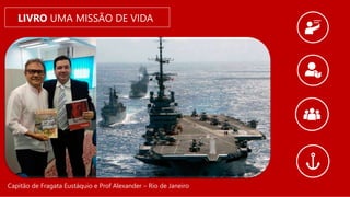 LIVRO UMA MISSÃO DE VIDA
Capitão de Fragata Eustáquio e Prof Alexander – Rio de Janeiro
 