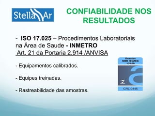 CONFIABILIDADE NOS
RESULTADOS
- ISO 17.025 – Procedimentos Laboratoriais
na Área de Saude - INMETRO
Art. 21 da Portaria 2.914 /ANVISA
- Equipamentos calibrados.
- Equipes treinadas.
- Rastreabilidade das amostras.
 