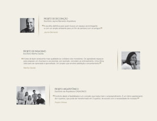 PROJETO DE DECORAÇÃO
Escritório Jayme Bernardo Arquitetura
A escolha deﬁnitiva para quem busca um espaço aconchegante
e com um amplo ambiente para um ﬁm de semana com os amigos.
Jayme Bernardo
PROJETO ARQUITETÔNICO
Escritório de Arquitetura CASACINCO
Conforto aliado à ﬂexibilidade é um conceito que traduz bem o empreendimento. É um ótimo apartamento
de 4 quartos, que pode ser transformado em 3 quartos, de acordo com a necessidade do morador.
Rogério Shibata
PROJETO DE PAISAGISMO
Escritório Martha Gavião
A área de lazer acrescenta mais qualidade ao cotidiano dos moradores. Os agradáveis espaços
para preparar um churrasco e as piscinas, por exemplo, convidam ao entrosamento. Uma ótima
vista para ser apreciada e aproveitada. Um projeto que envolve satisfação e encantamento.
Martha Gavião
 