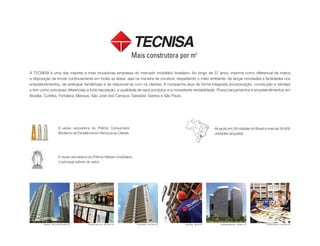A TECNISA é uma das maiores e mais inovadoras empresas do mercado imobiliário brasileiro. Ao longo de 37 anos, imprime como diferencial da marca
a disposição de inovar continuamente em todas as áreas: seja na maneira de construir, respeitando o meio ambiente, de lançar novidades e facilidades nos
empreendimentos, de antecipar tendências e de relacionar-se com os clientes. A companhia atua de forma integrada (incorporação, construção e vendas)
e tem como principais diferenciais a forte reputação, a qualidade de seus produtos e a consistente rentabilidade. Possui lançamentos e empreendimentos em
Brasília, Curitiba, Fortaleza, Manaus, São José dos Campos, Salvador, Santos e São Paulo.
Incorporação,Construção e Vendas:
CRECI:19.773J
6 vezes vencedora do Prêmio Máster Imobiliário,
o principal prêmio do setor.
Atuação em 28 cidades do Brasil e mais de 39.605
unidades lançadas.
9 vezes vencedora do Prêmio Consumidor
Moderno de Excelência em Serviços ao Cliente.
Landscape Beira Mar – Fortaleza | CEAcqua Play – Santos | SP TECNISA Personal – São Paulo | SPAquarius – São José dos Campos | SP The Hampton – São Paulo | SPEscritório Faria Lima – São Paulo | SP
 
