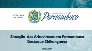 Situação das Arboviroses em PernambucoSituação das Arboviroses em Pernambuco
Destaque ChikungunyaDestaque Chikungunya
RECIFE, 2017
 
