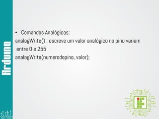 • Comandos Analógicos:
analogWrite() : escreve um valor analógico no pino variam
entre 0 e 255
analogWrite(numerodopino, valor);
 