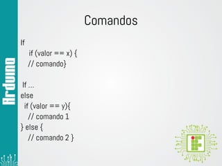Comandos
If
if (valor == x) {
// comando}
If …
else
if (valor == y){
// comando 1
} else {
// comando 2 }
 