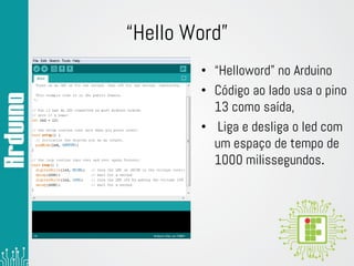 “Hello Word”
• “Helloword” no Arduino
• Código ao lado usa o pino
13 como saída,
• Liga e desliga o led com
um espaço de tempo de
1000 milissegundos.
 