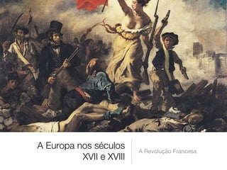 A Europa nos séculos
XVII e XVIII 
A Revolução Francesa
 