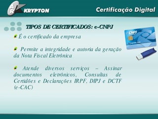 É o certificado da empresa Permite a integridade e autoria da geração da Nota Fiscal Eletrônica Atende diversos serviços – Assinar documentos eletrônicos, Consultas de Certidões e Declarações IRPF, DIPJ e DCTF (e-CAC) TIPOS DE CERTIFICADOS: e-CNPJ 