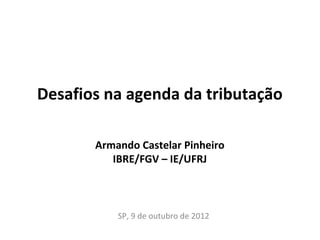 Desafios na agenda da tributação

       Armando Castelar Pinheiro
          IBRE/FGV – IE/UFRJ



           SP, 9 de outubro de 2012
 