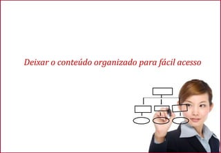 Deixar o conteúdo organizado para fácil acesso
 