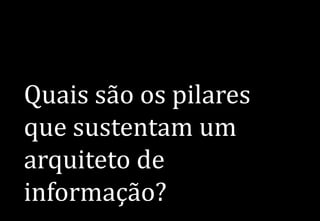 Quais são os pilares
que sustentam um
arquiteto de
informação?
 