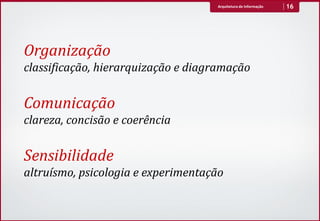 Arquitetura de Informação   16




Organização
classificação, hierarquização e diagramação

Comunicação
clareza, concisão e coerência

Sensibilidade
altruísmo, psicologia e experimentação
 