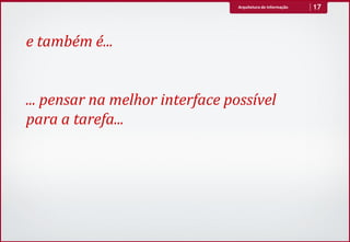 Arquitetura de Informação   17




e também é...


... pensar na melhor interface possível
para a tarefa...
 