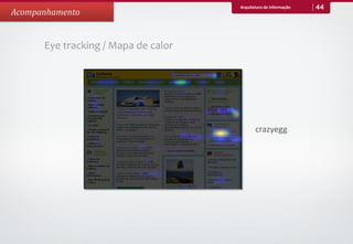 Arquitetura de Informação   44
Acompanhamento


      Eye tracking / Mapa de calor




                                            crazyegg
 