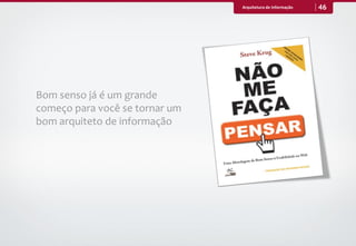 Arquitetura de Informação   46




Bom senso já é um grande
começo para você se tornar um
bom arquiteto de informação
 