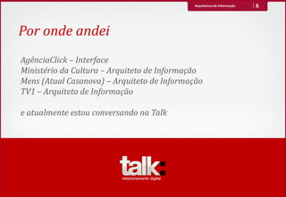 Arquitetura de Informação   6



Por onde andei
AgênciaClick – Interface
Ministério da Cultura – Arquiteto de Informação
Mens (Atual Casanova) – Arquiteto de Informação
TV1 – Arquiteto de Informação

e atualmente estou conversando na Talk
 