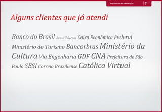Arquitetura de Informação   7



Alguns clientes que já atendi

Banco do Brasil Brasil Telecom Caixa Econômica Federal
Ministério do Turismo Bancorbras Ministério da
Cultura Via Engenharia GDF CNA Prefeitura de São
Paulo SESI Correio Braziliense Católica Virtual
 