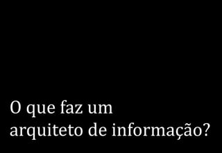 O que faz um
arquiteto de informação?
 