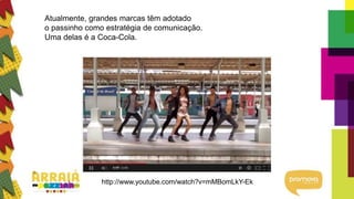 Atualmente, grandes marcas têm adotado
o passinho como estratégia de comunicação.
Uma delas é a Coca-Cola.
http://www.youtube.com/watch?v=mMBomLkY-Ek
 