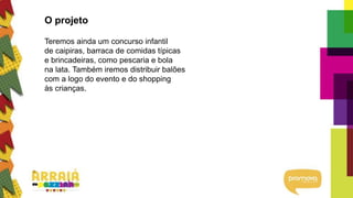 O projeto
Teremos ainda um concurso infantil
de caipiras, barraca de comidas típicas
e brincadeiras, como pescaria e bola
na lata. Também iremos distribuir balões
com a logo do evento e do shopping
às crianças.
 