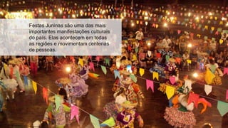 Festas Juninas são uma das mais
importantes manifestações culturais
do país. Elas acontecem em todas
as regiões e movimentam centenas
de pessoas.
 