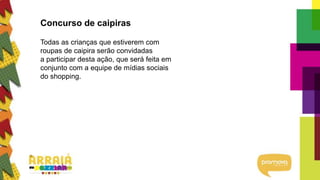 Concurso de caipiras
Todas as crianças que estiverem com
roupas de caipira serão convidadas
a participar desta ação, que será feita em
conjunto com a equipe de mídias sociais
do shopping.
 