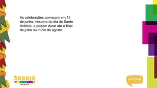 As celebrações começam em 12
de junho, véspera do dia de Santo
Antônio, e podem durar até o final
de julho ou início de agosto.
 
