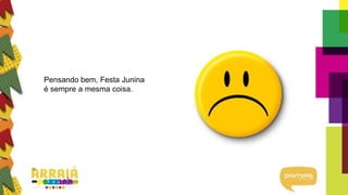 Pensando bem, Festa Junina
é sempre a mesma coisa.
 
