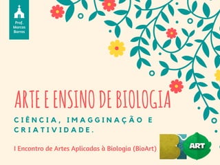 ARTEEENSINODEBIOLOGIA
C I Ê N C I A , I M A G G I N A Ç Ã O E
C R I A T I V I D A D E .
Prof.
Marcos
Barros
I Encontro de Artes Aplicadas à Biologia (BioArt)
 