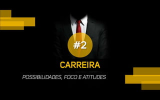 CARREIRA
#2
POSSIBILIDADES, FOCO E ATITUDES
 