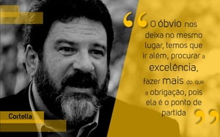 Cortella
O óbvio nos
deixa no mesmo
lugar, temos que
ir além, procurar
a excelência,
fazer mais do
que a obrigação,
pois ela é o
ponto de partida
“
 