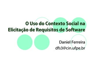 O Uso do Contexto Social na
Elicitação de Requisitos de Software

                        Daniel Ferreira
                      dfs3@cin.ufpe.br
 