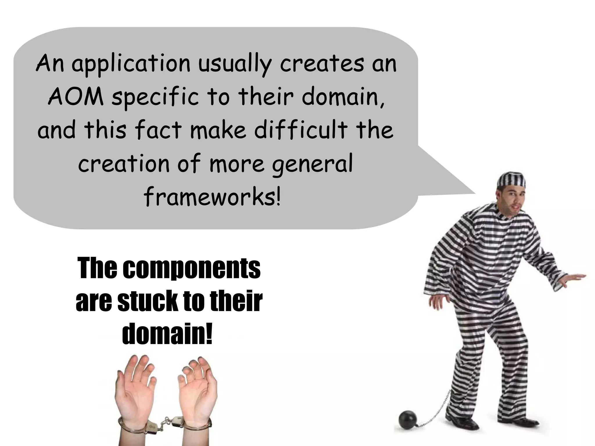 An application usually creates an
 AOM specific to their domain,
and this fact make difficult the
   creation of more general
          frameworks!


   The components
   are stuck to their
       domain!
 