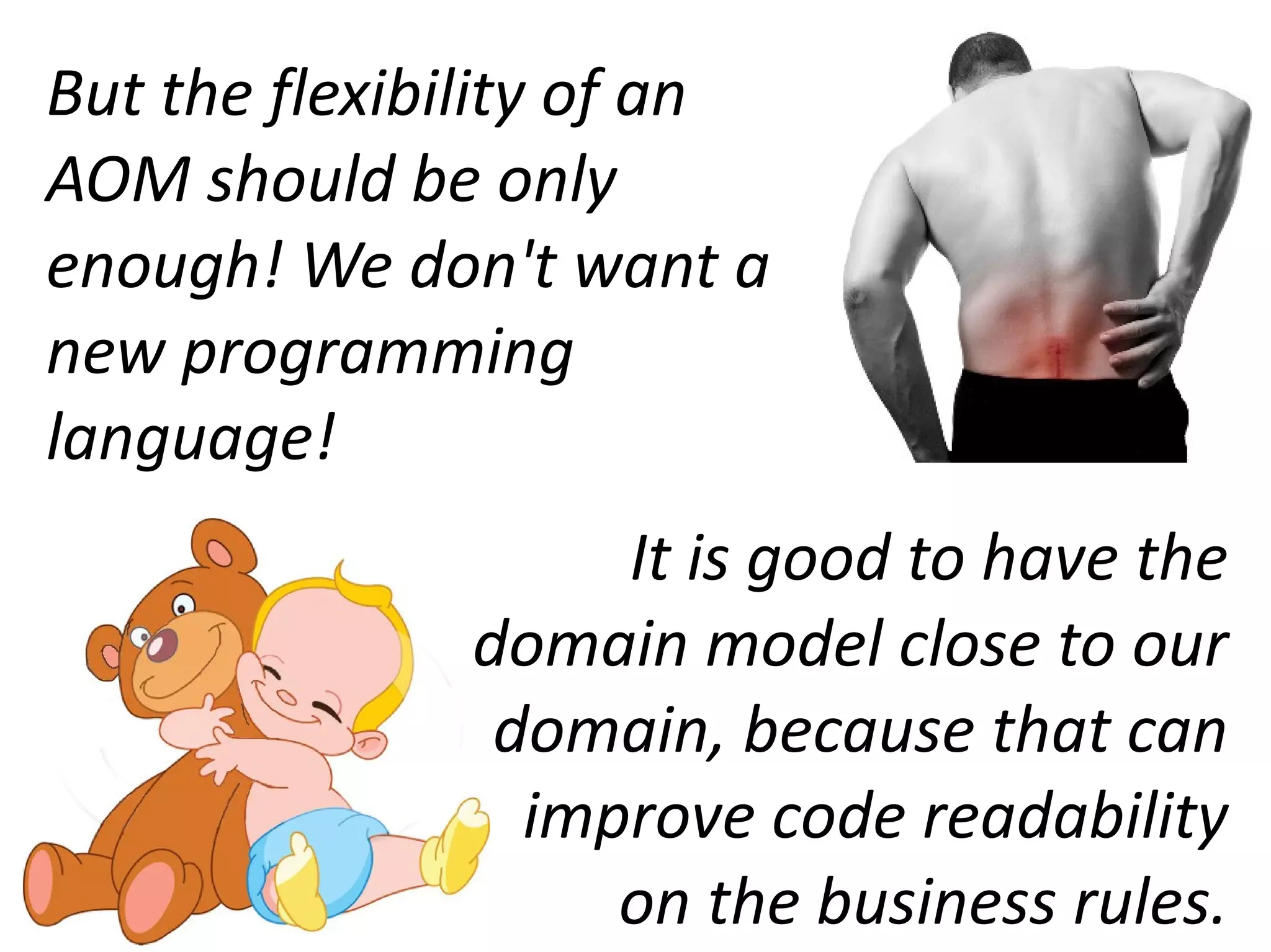 But the flexibility of an
AOM should be only
enough! We don't want a
new programming
language!
                   It is good to have the
              domain model close to our
               domain, because that can
                improve code readability
                   on the business rules.
 