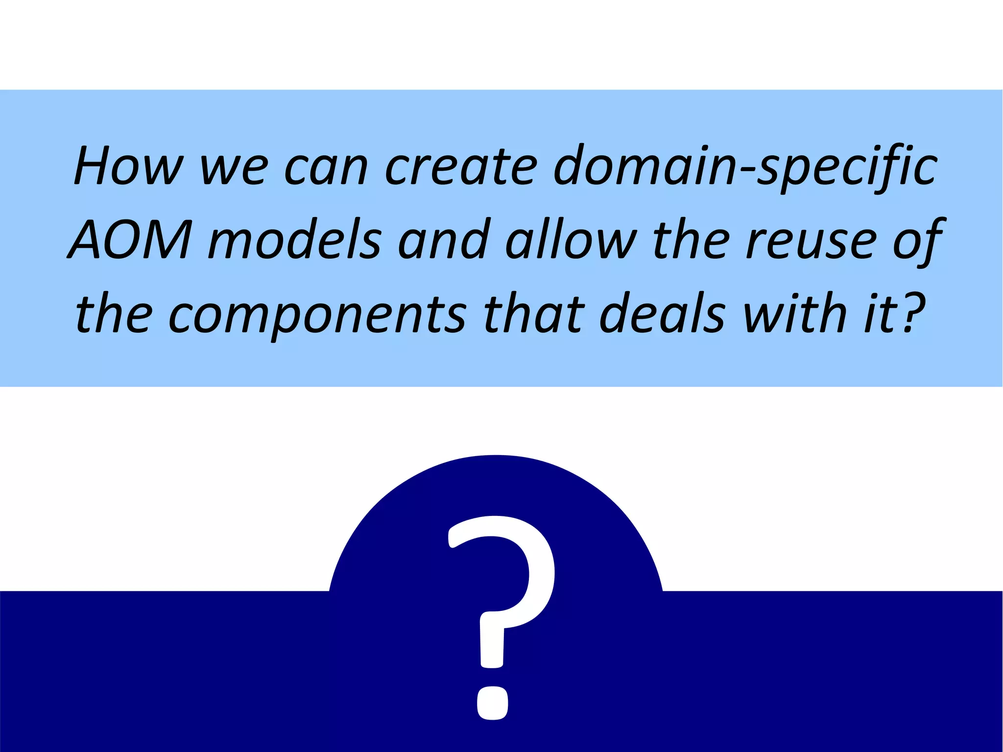 How we can create domain-specific
AOM models and allow the reuse of
the components that deals with it?




              ?
 