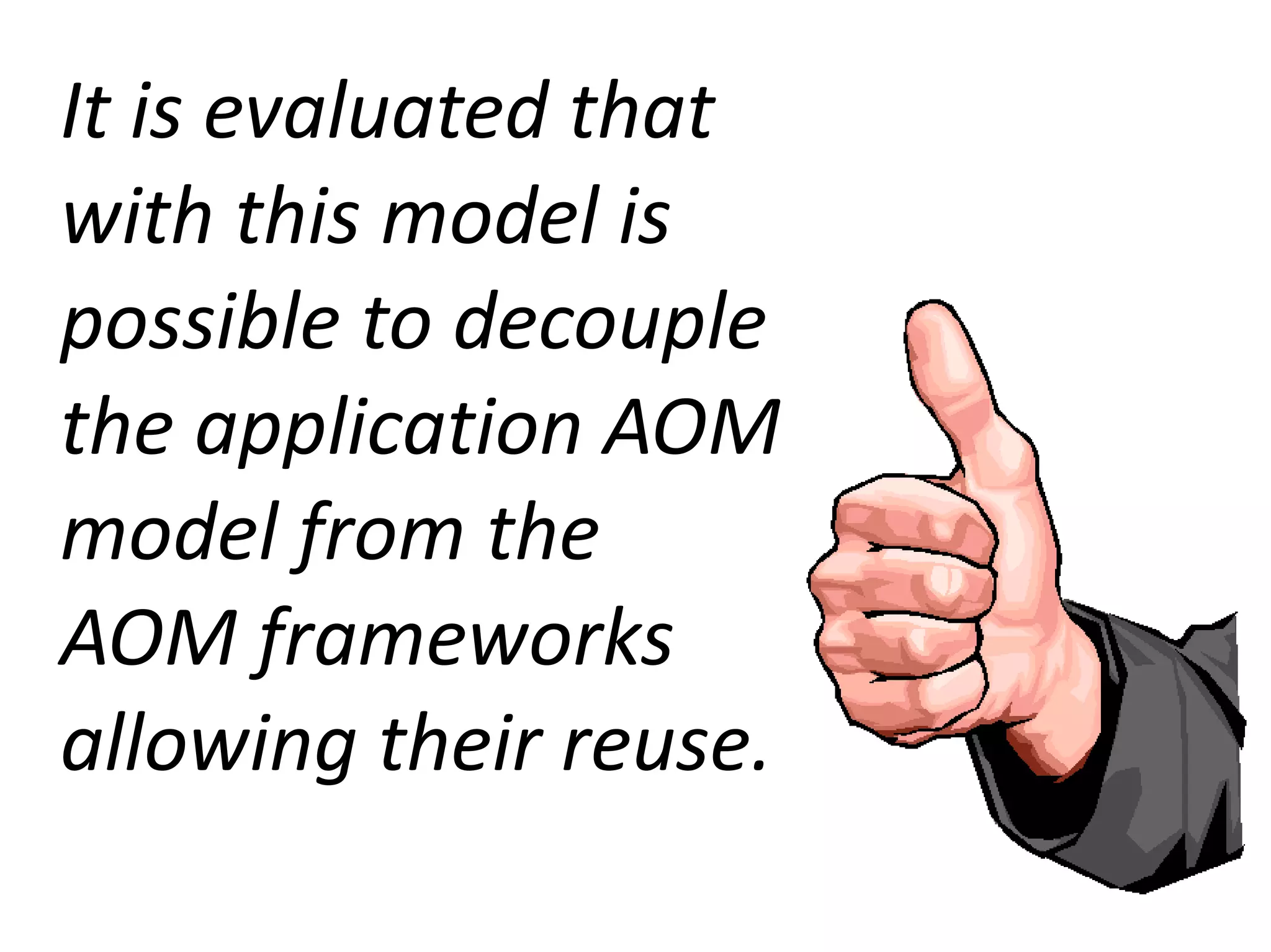 It is evaluated that
with this model is
possible to decouple
the application AOM
model from the
AOM frameworks
allowing their reuse.
 