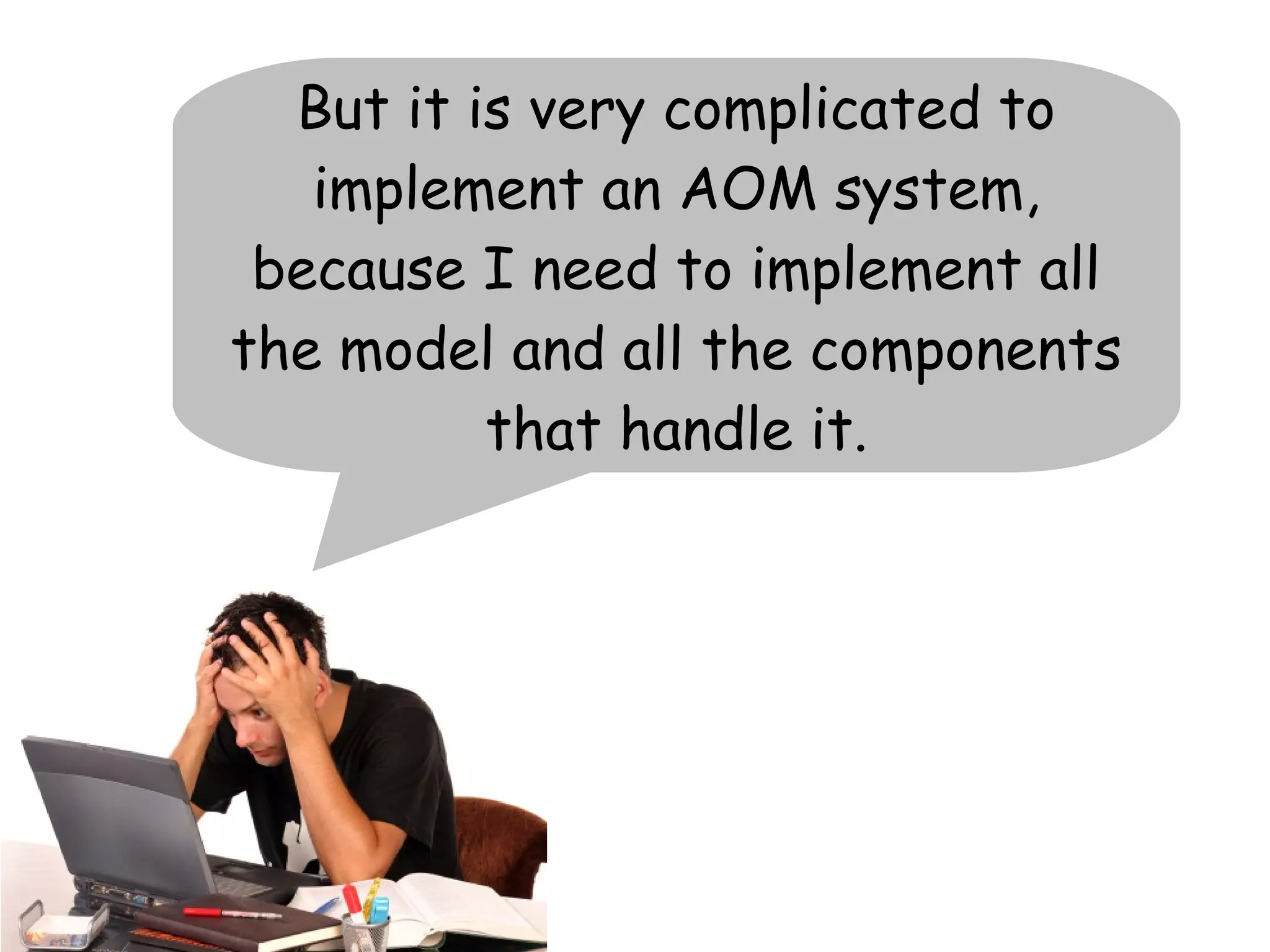 But it is very complicated to
   implement an AOM system,
 because I need to implement all
the model and all the components
          that handle it.
 