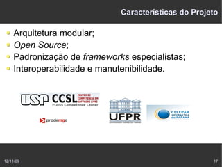 Características do Projeto

    Arquitetura modular;
    Open Source;
    Padronização de frameworks especialistas;
    Interoperabilidade e manutenibilidade.




12/11/09                                             17
 