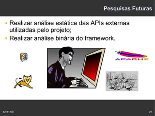 Pesquisas Futuras

    Realizar análise estática das APIs externas
    utilizadas pelo projeto;
    Realizar análise binária do framework.




12/11/09                                            23
 