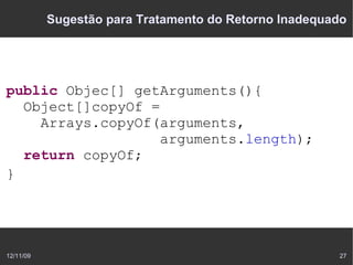 Sugestão para Tratamento do Retorno Inadequado




public Objec[] getArguments(){
  Object[]copyOf =
    Arrays.copyOf(arguments,
                   arguments.length);
  return copyOf;
}




12/11/09                                               27
 